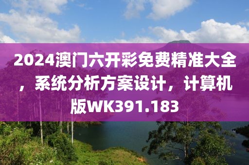 2024澳门六开彩免费精准大全，系统分析方案设计，计算机版WK391.183