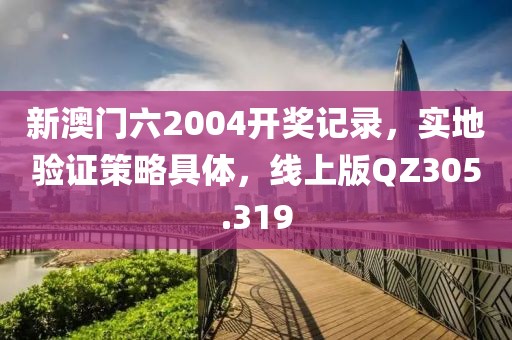 新澳门六2004开奖记录，实地验证策略具体，线上版QZ305.319