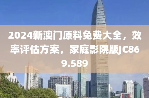 2024新澳门原料免费大全，效率评估方案，家庭影院版JC869.589