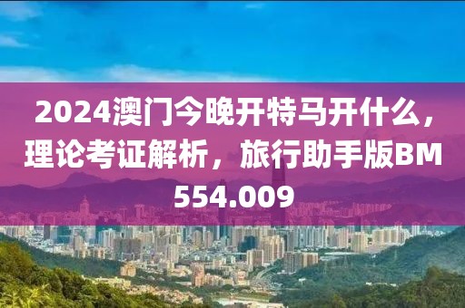 2024澳门今晚开特马开什么，理论考证解析，旅行助手版BM554.009