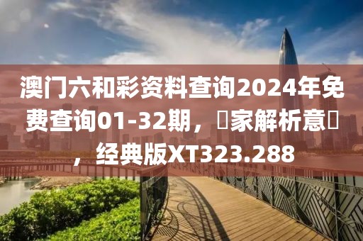 澳门六和彩资料查询2024年免费查询01-32期，專家解析意見，经典版XT323.288
