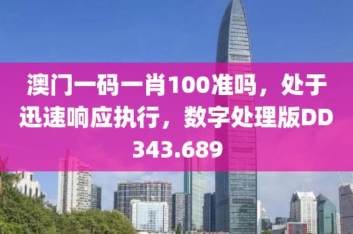 澳门一码一肖100准吗，处于迅速响应执行，数字处理版DD343.689