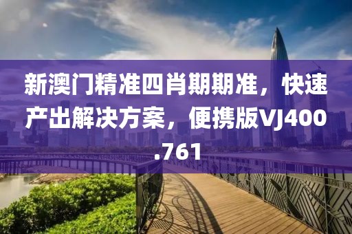 新澳门精准四肖期期准，快速产出解决方案，便携版VJ400.761