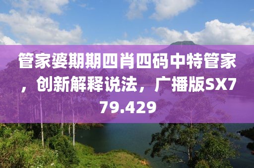 管家婆期期四肖四码中特管家，创新解释说法，广播版SX779.429