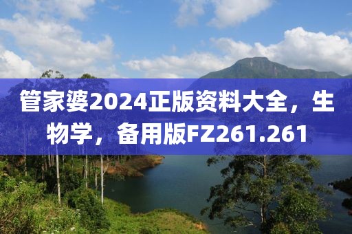 管家婆2024正版资料大全，生物学，备用版FZ261.261