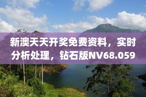 新澳天天开奖免费资料，实时分析处理，钻石版NV68.059