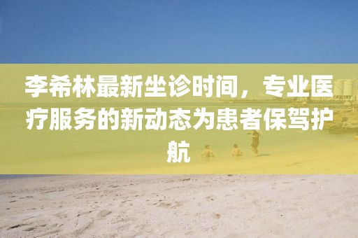 李希林最新坐诊时间，专业医疗服务的新动态为患者保驾护航