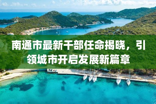 南通市最新干部任命揭晓，引领城市开启发展新篇章