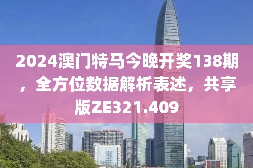 2024澳门特马今晚开奖138期，全方位数据解析表述，共享版ZE321.409