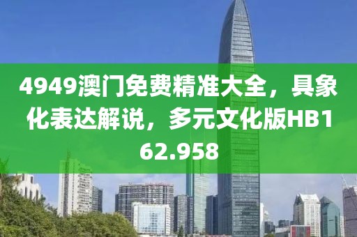 4949澳门免费精准大全，具象化表达解说，多元文化版HB162.958