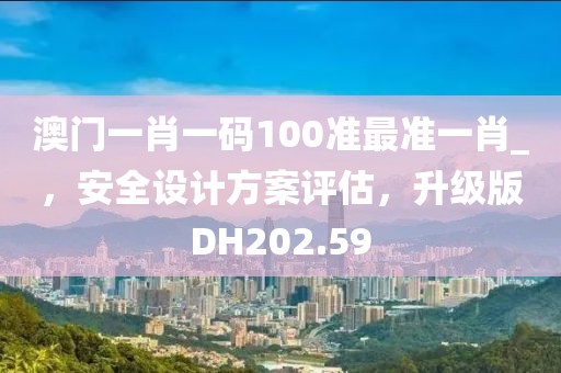 澳门一肖一码100准最准一肖_，安全设计方案评估，升级版DH202.59