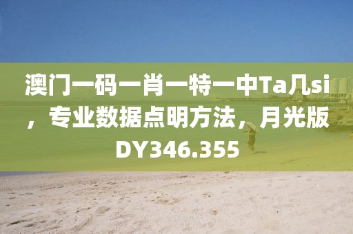 澳门一码一肖一特一中Ta几si，专业数据点明方法，月光版DY346.355