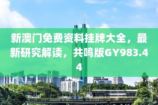 新澳门免费资料挂牌大全，最新研究解读，共鸣版GY983.44