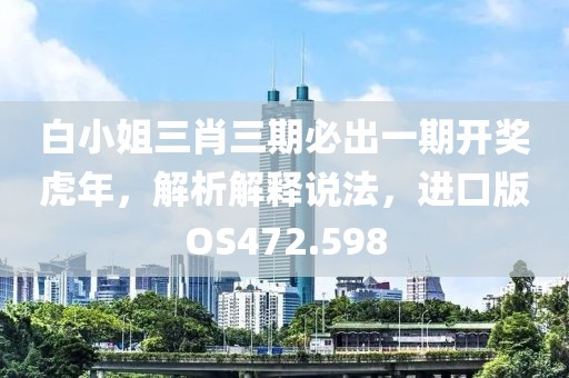白小姐三肖三期必出一期开奖虎年，解析解释说法，进口版OS472.598