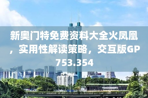 新奥门特免费资料大全火凤凰，实用性解读策略，交互版GP753.354