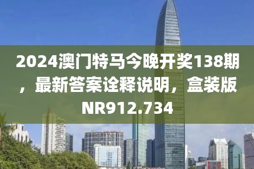 2024澳门特马今晚开奖138期，最新答案诠释说明，盒装版NR912.734