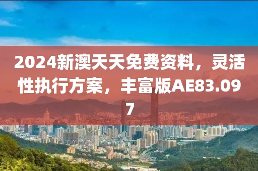 2024新澳天天免费资料，灵活性执行方案，丰富版AE83.097