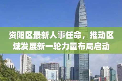 资阳区最新人事任命，推动区域发展新一轮力量布局启动
