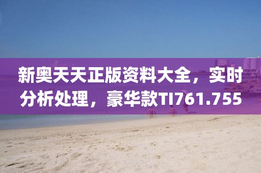 新奥天天正版资料大全，实时分析处理，豪华款TI761.755