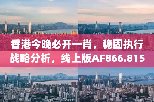 香港今晚必开一肖，稳固执行战略分析，线上版AF866.815