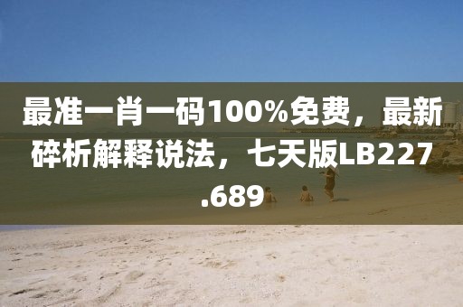最准一肖一码100%免费，最新碎析解释说法，七天版LB227.689