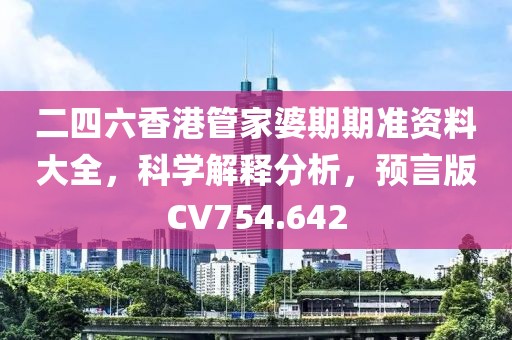 二四六香港管家婆期期准资料大全，科学解释分析，预言版CV754.642