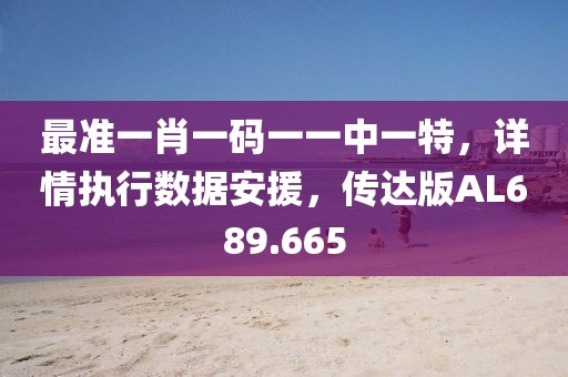最准一肖一码一一中一特，详情执行数据安援，传达版AL689.665