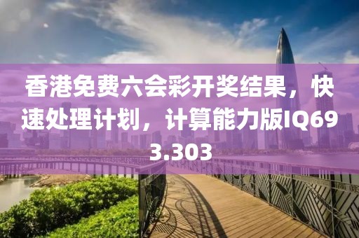 香港免费六会彩开奖结果，快速处理计划，计算能力版IQ693.303