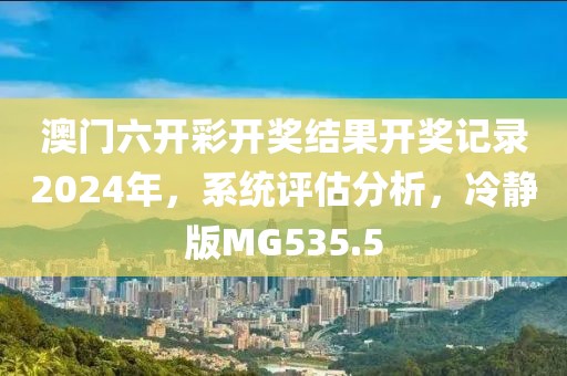 澳门六开彩开奖结果开奖记录2024年，系统评估分析，冷静版MG535.5