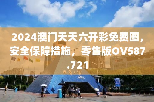 2024澳门天天六开彩免费图，安全保障措施，零售版OV587.721