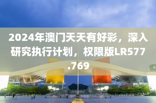 2024年澳门天天有好彩，深入研究执行计划，权限版LR577.769