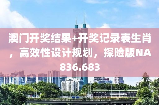 澳门开奖结果+开奖记录表生肖，高效性设计规划，探险版NA836.683