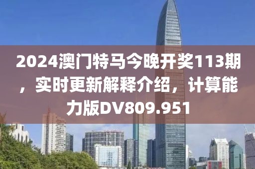 2024澳门特马今晚开奖113期，实时更新解释介绍，计算能力版DV809.951