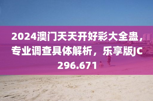 2024澳门天天开好彩大全蛊，专业调查具体解析，乐享版JC296.671