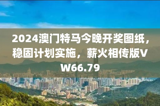 2024澳门特马今晚开奖图纸，稳固计划实施，薪火相传版VW66.79