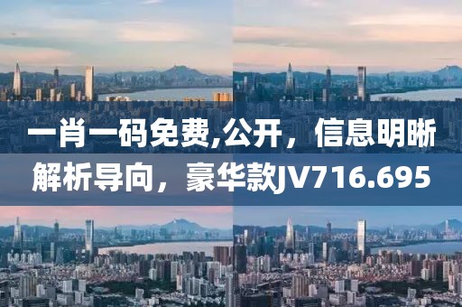 一肖一码免费,公开，信息明晰解析导向，豪华款JV716.695