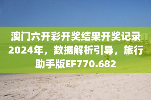 澳门六开彩开奖结果开奖记录2024年，数据解析引导，旅行助手版EF770.682