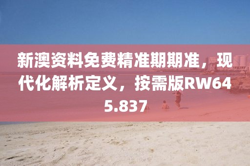 新澳资料免费精准期期准，现代化解析定义，按需版RW645.837