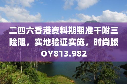 二四六香港资料期期准千附三险阻，实地验证实施，时尚版OY813.982