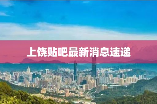 上饶贴吧最新消息速递