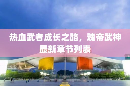 热血武者成长之路，魂帝武神最新章节列表