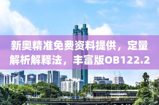 新奥精准免费资料提供，定量解析解释法，丰富版OB122.2