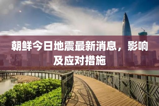 朝鲜今日地震最新消息，影响及应对措施