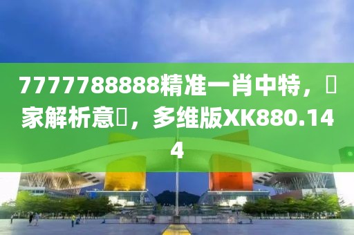 7777788888精准一肖中特，專家解析意見，多维版XK880.144