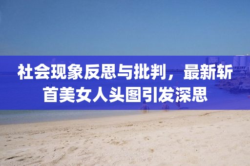 社会现象反思与批判，最新斩首美女人头图引发深思