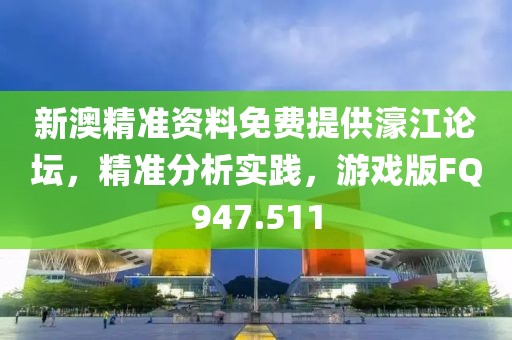 新澳精准资料免费提供濠江论坛，精准分析实践，游戏版FQ947.511