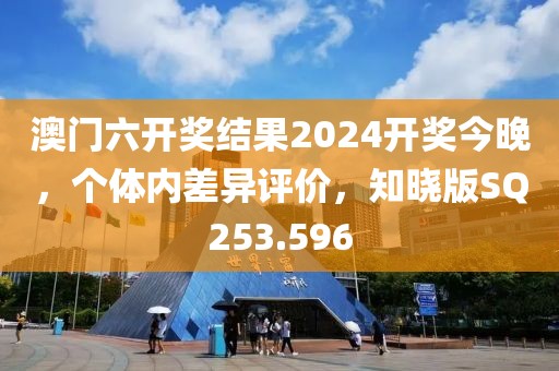 澳门六开奖结果2024开奖今晚，个体内差异评价，知晓版SQ253.596