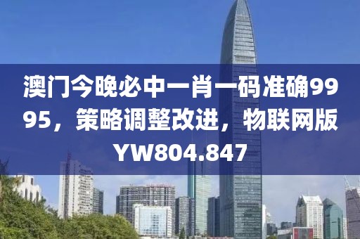 澳门今晚必中一肖一码准确9995，策略调整改进，物联网版YW804.847