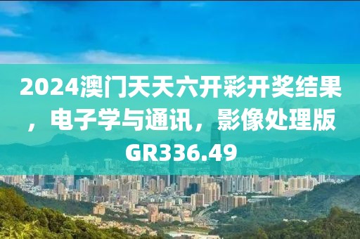 2024澳门天天六开彩开奖结果，电子学与通讯，影像处理版GR336.49