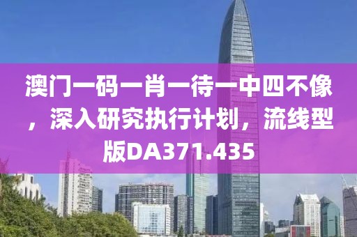 澳门一码一肖一待一中四不像，深入研究执行计划，流线型版DA371.435